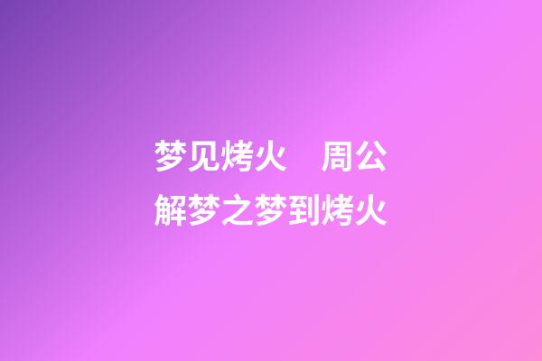 梦见烤火　周公解梦之梦到烤火